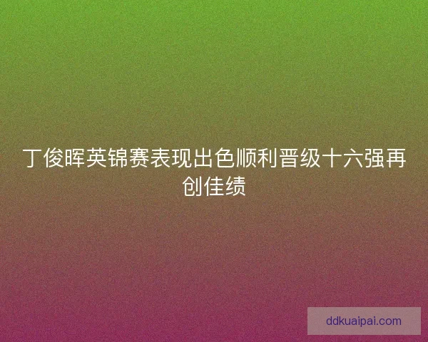 丁俊晖英锦赛表现出色顺利晋级十六强再创佳绩
