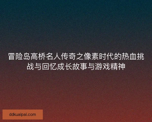 冒险岛高桥名人传奇之像素时代的热血挑战与回忆成长故事与游戏精神