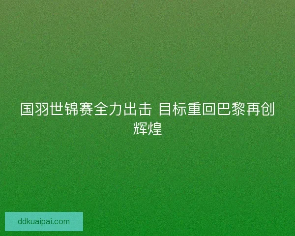 国羽世锦赛全力出击 目标重回巴黎再创辉煌