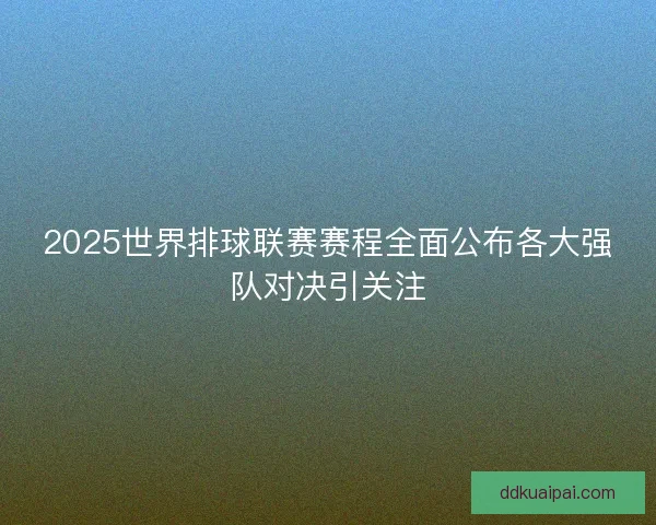 2025世界排球联赛赛程全面公布各大强队对决引关注