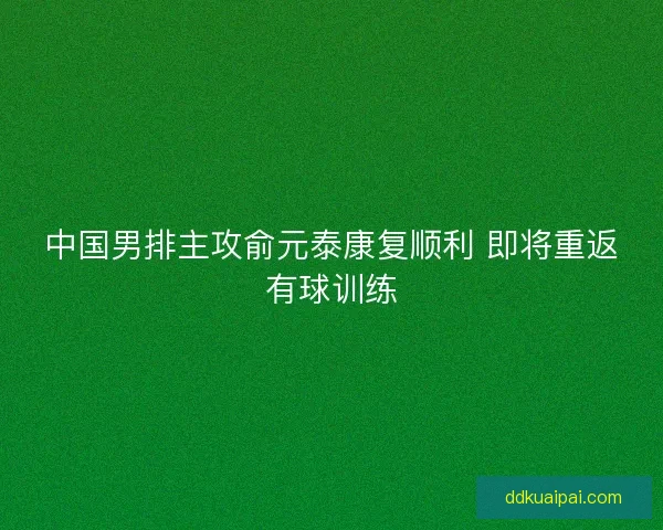 中国男排主攻俞元泰康复顺利 即将重返有球训练