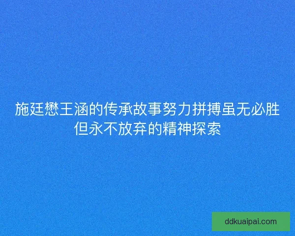 施廷懋王涵的传承故事努力拼搏虽无必胜但永不放弃的精神探索