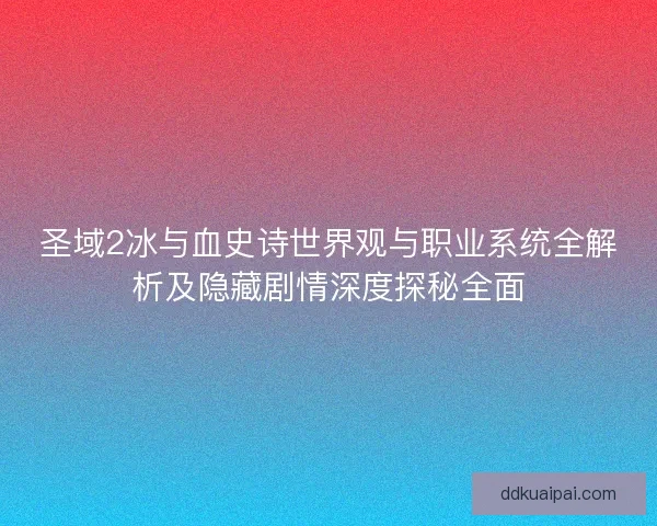 圣域2冰与血史诗世界观与职业系统全解析及隐藏剧情深度探秘全面