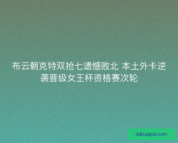 布云朝克特双抢七遗憾败北 本土外卡逆袭晋级女王杯资格赛次轮