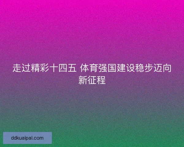走过精彩十四五 体育强国建设稳步迈向新征程