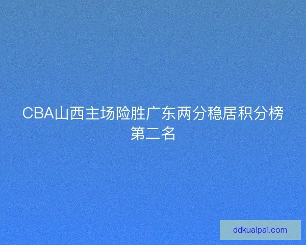 CBA山西主场险胜广东两分稳居积分榜第二名