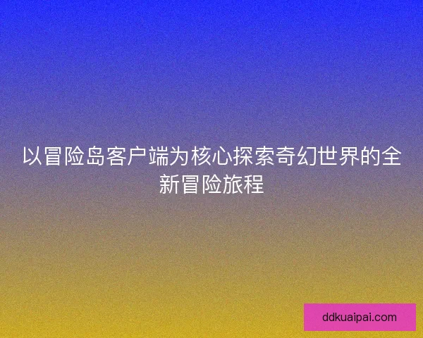 以冒险岛客户端为核心探索奇幻世界的全新冒险旅程
