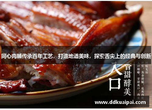 同心肉脯传承百年工艺，打造地道美味，探索舌尖上的经典与创新