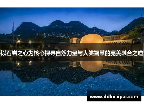 以石岩之心为核心探寻自然力量与人类智慧的完美融合之道