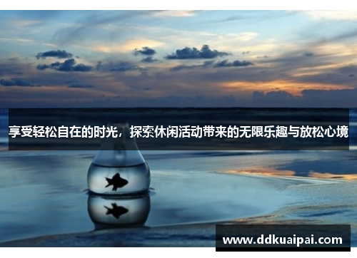 享受轻松自在的时光，探索休闲活动带来的无限乐趣与放松心境